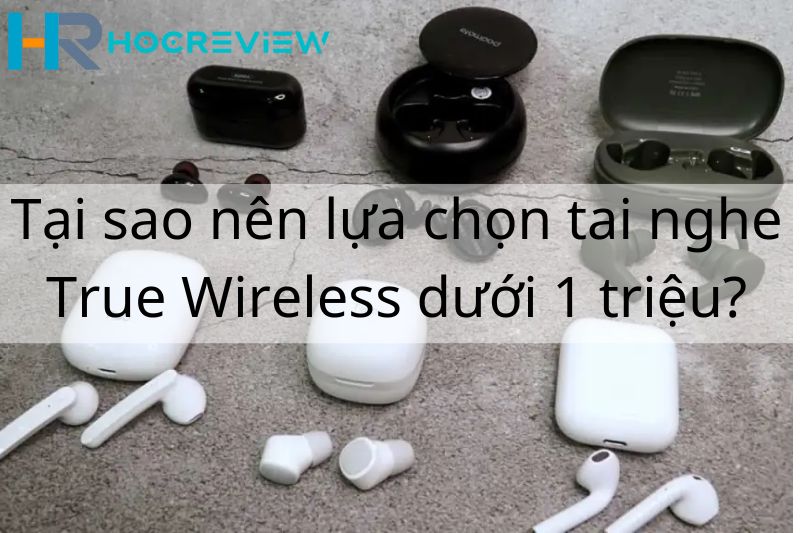 Tại sao nên lựa chọn tai nghe True Wireless dưới 1 triệu?